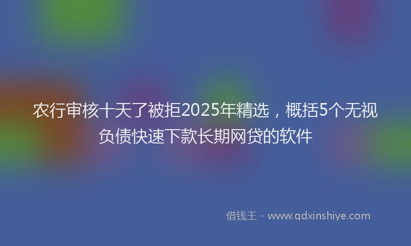 农行审核十天了被拒2025年精选，概括5个无视负债快速下款长期网贷的软件
