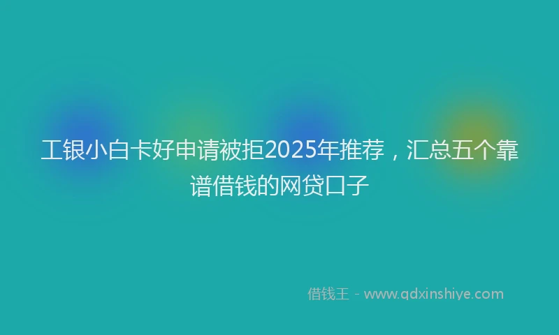工银小白卡好申请被拒2025年推荐，汇总五个靠谱借钱的网贷口子