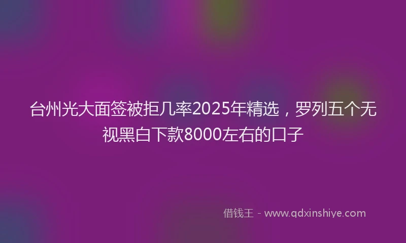 台州光大面签被拒几率2025年精选，罗列五个无视黑白下款8000左右的口子