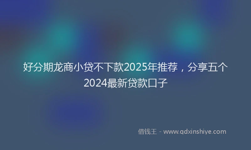 好分期龙商小贷不下款2025年推荐，分享五个2024最新贷款口子