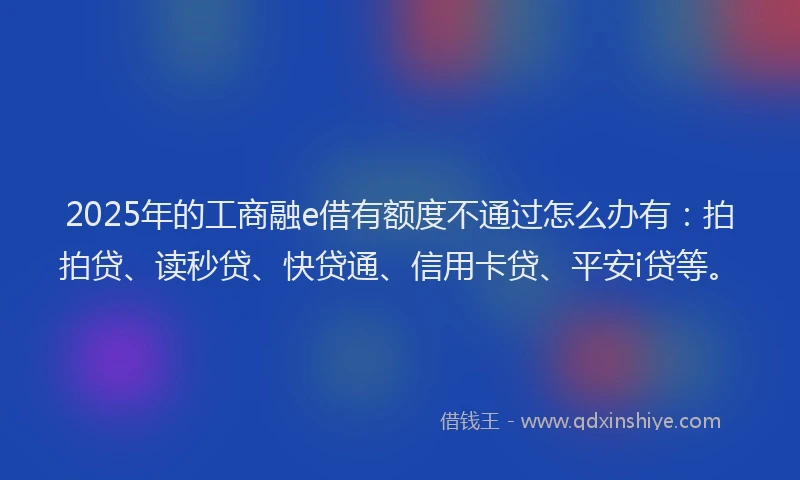 2025年的工商融e借有额度不通过怎么办有：拍拍贷、读秒贷、快贷通、信用卡贷、平安i贷等。