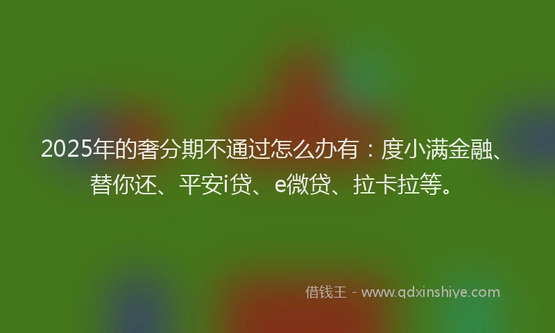 2025年的奢分期不通过怎么办有：度小满金融、替你还、平安i贷、e微贷、拉卡拉等。
