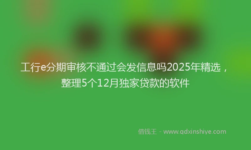 工行e分期审核不通过会发信息吗2025年精选，整理5个12月独家贷款的软件