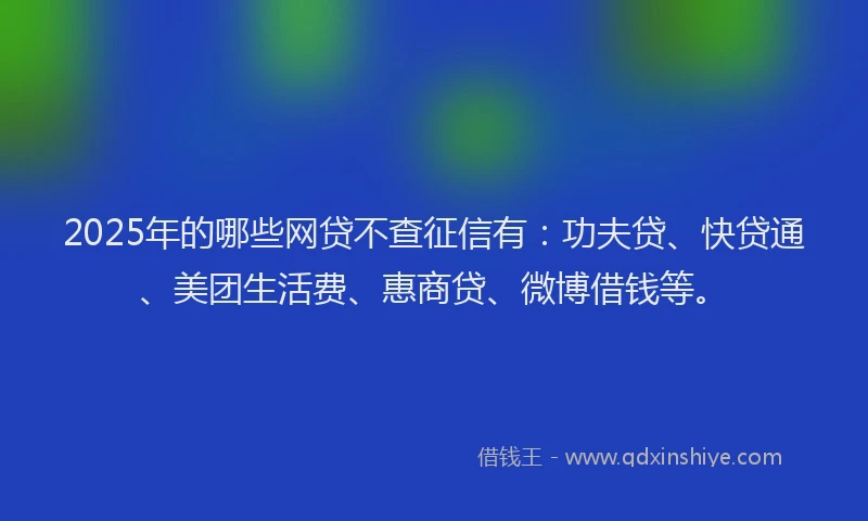 2025年的哪些网贷不查征信有：功夫贷、快贷通、美团生活费、惠商贷、微博借钱等。