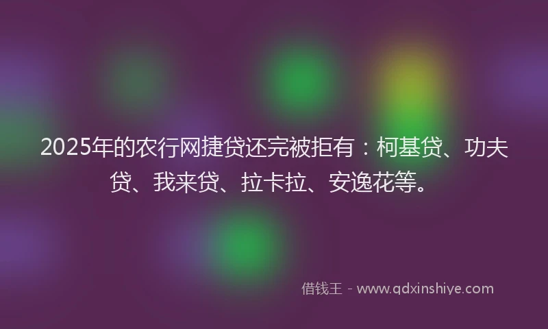 2025年的农行网捷贷还完被拒有：柯基贷、功夫贷、我来贷、拉卡拉、安逸花等。