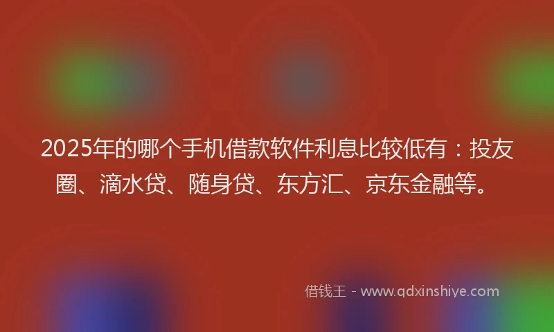 2025年的哪个手机借款软件利息比较低有：投友圈、滴水贷、随身贷、东方汇、京东金融等。