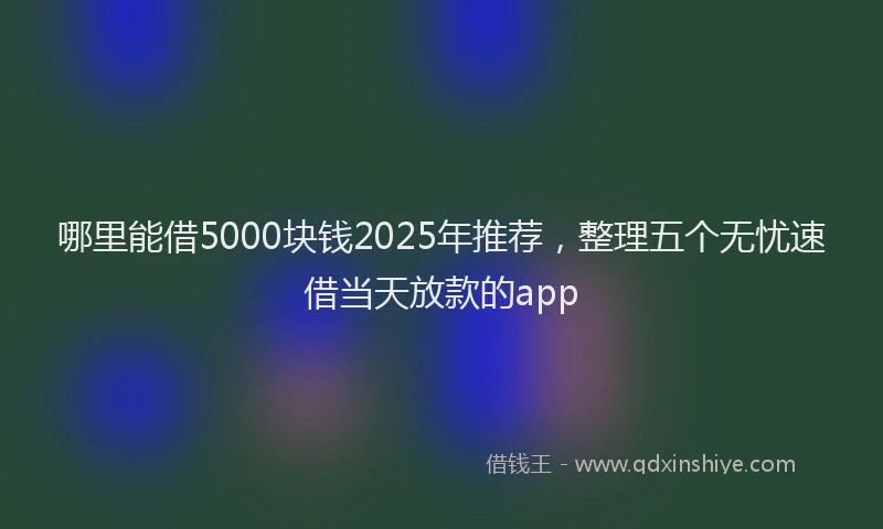 哪里能借5000块钱2025年推荐，整理五个无忧速借当天放款的app