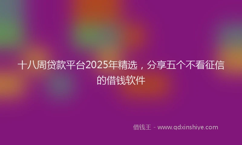 十八周贷款平台2025年精选，分享五个不看征信的借钱软件