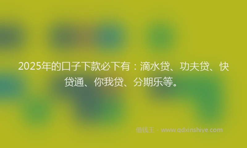 2025年的口子下款必下有：滴水贷、功夫贷、快贷通、你我贷、分期乐等。