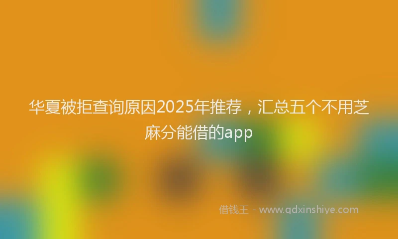 华夏被拒查询原因2025年推荐，汇总五个不用芝麻分能借的app