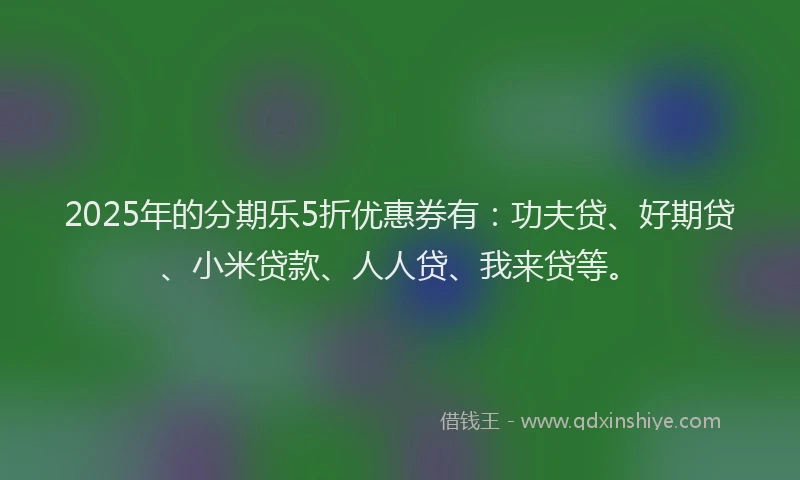 2025年的分期乐5折优惠券有：功夫贷、好期贷、小米贷款、人人贷、我来贷等。