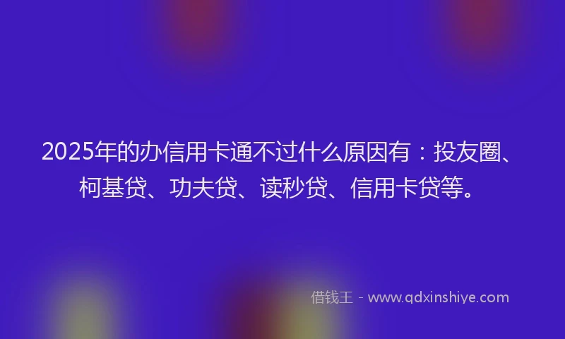 2025年的办信用卡通不过什么原因有：投友圈、柯基贷、功夫贷、读秒贷、信用卡贷等。