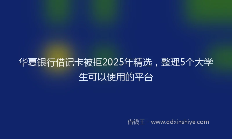 华夏银行借记卡被拒2025年精选，整理5个大学生可以使用的平台