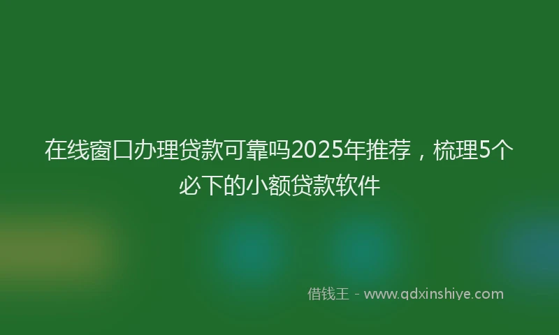 在线窗口办理贷款可靠吗2025年推荐，梳理5个必下的小额贷款软件