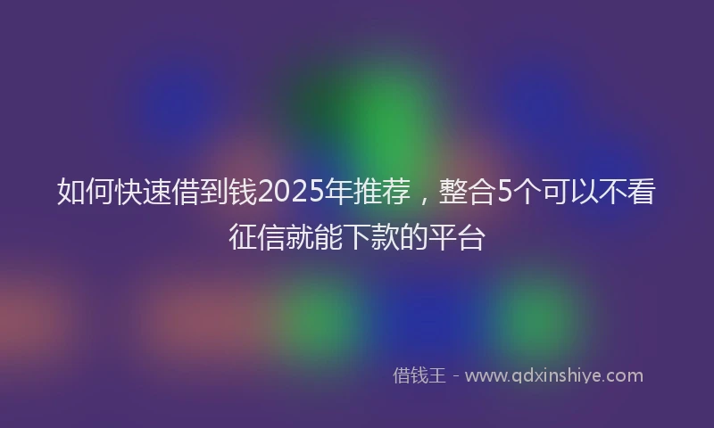 如何快速借到钱2025年推荐，整合5个可以不看征信就能下款的平台