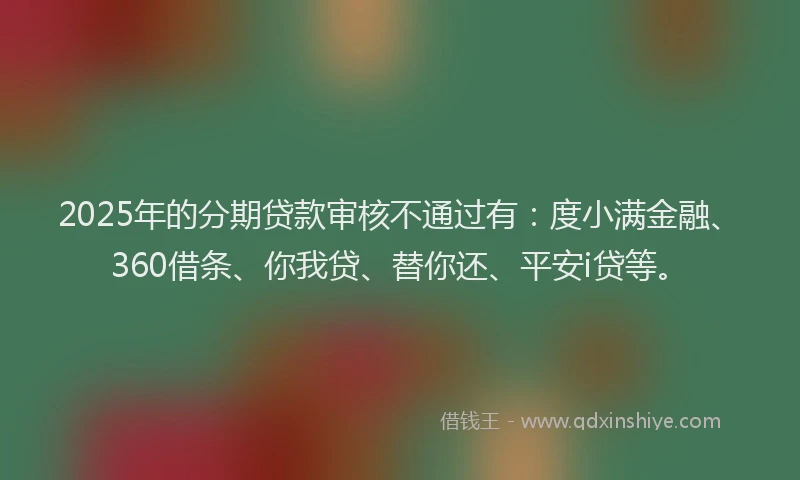 2025年的分期贷款审核不通过有：度小满金融、360借条、你我贷、替你还、平安i贷等。