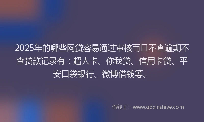 2025年的哪些网贷容易通过审核而且不查逾期不查贷款记录有：超人卡、你我贷、信用卡贷、平安口袋银行、微博借钱等。