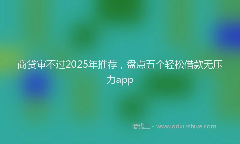 商贷审不过2025年推荐，盘点五个轻松借款无压力app