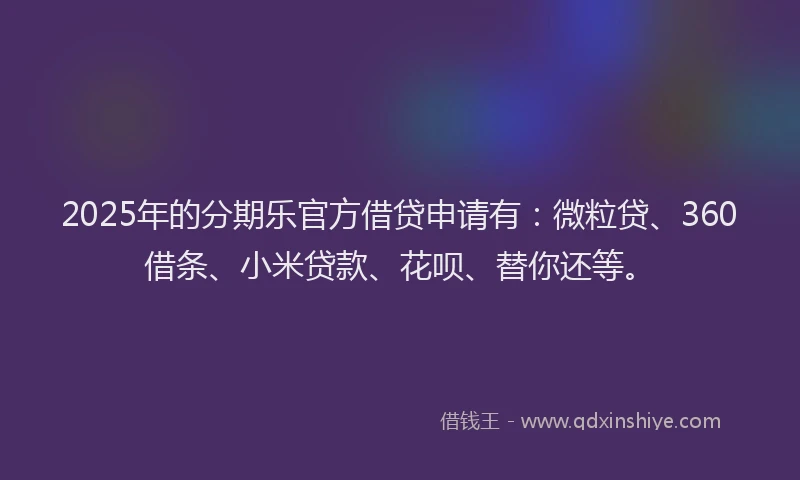 2025年的分期乐官方借贷申请有：微粒贷、360借条、小米贷款、花呗、替你还等。