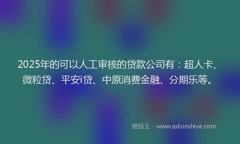2025年的可以人工审核的贷款公司有：超人卡、微粒贷、平安i贷、中原消费金融、分期乐等。