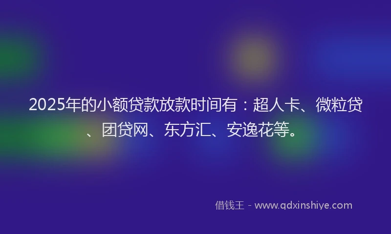 2025年的小额贷款放款时间有：超人卡、微粒贷、团贷网、东方汇、安逸花等。