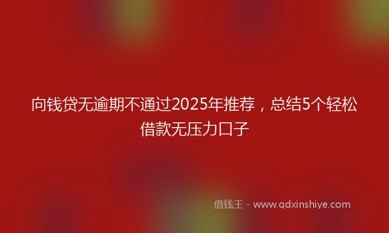 向钱贷无逾期不通过2025年推荐，总结5个轻松借款无压力口子