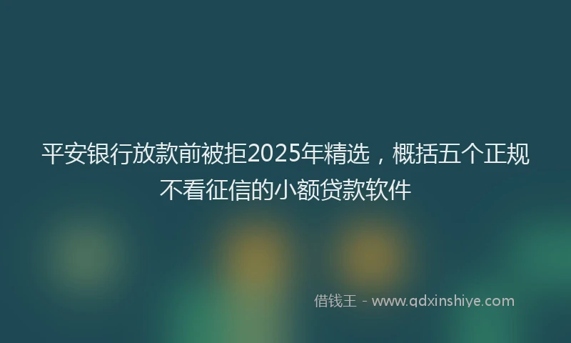 平安银行放款前被拒2025年精选，概括五个正规不看征信的小额贷款软件