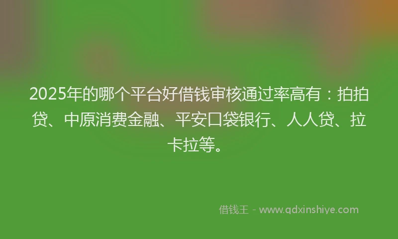 2025年的哪个平台好借钱审核通过率高有：拍拍贷、中原消费金融、平安口袋银行、人人贷、拉卡拉等。
