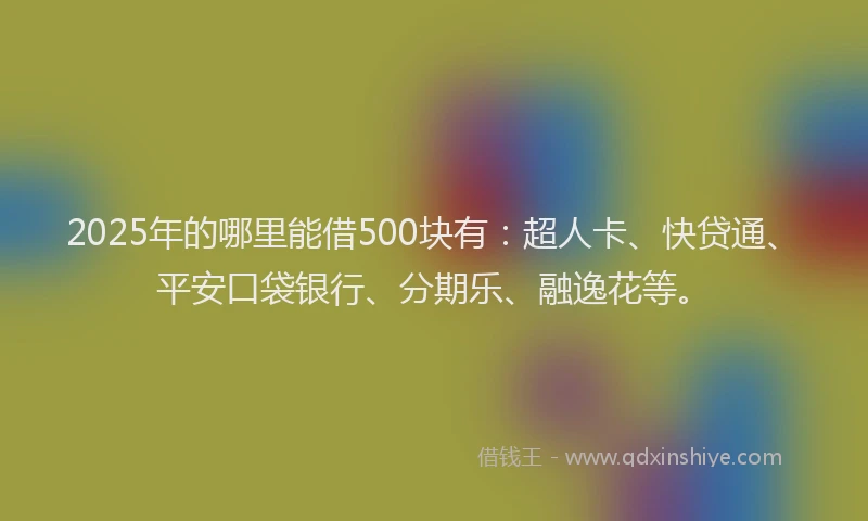 2025年的哪里能借500块有：超人卡、快贷通、平安口袋银行、分期乐、融逸花等。