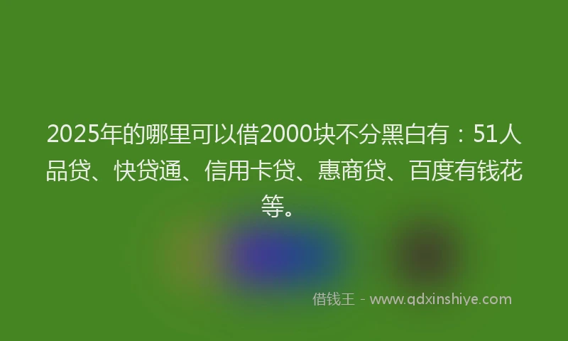 2025年的哪里可以借2000块不分黑白有：51人品贷、快贷通、信用卡贷、惠商贷、百度有钱花等。