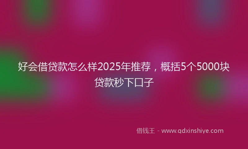 好会借贷款怎么样2025年推荐，概括5个5000块贷款秒下口子