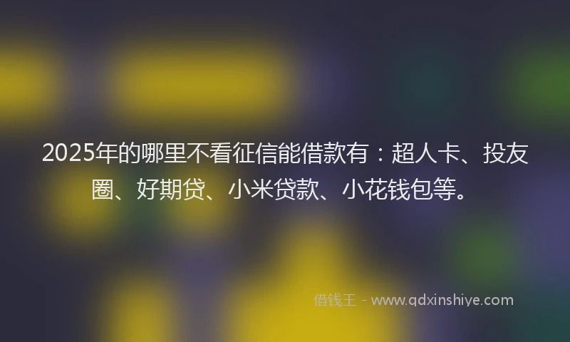 2025年的哪里不看征信能借款有：超人卡、投友圈、好期贷、小米贷款、小花钱包等。
