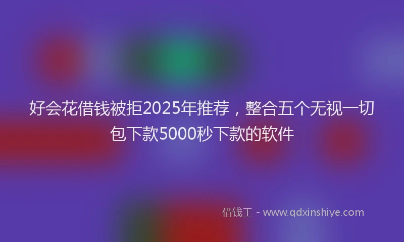 好会花借钱被拒2025年推荐，整合五个无视一切包下款5000秒下款的软件