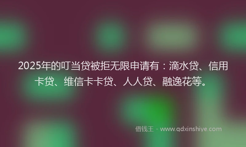 2025年的叮当贷被拒无限申请有：滴水贷、信用卡贷、维信卡卡贷、人人贷、融逸花等。