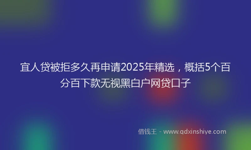 宜人贷被拒多久再申请2025年精选，概括5个百分百下款无视黑白户网贷口子