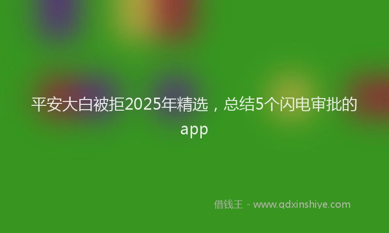 平安大白被拒2025年精选，总结5个闪电审批的app
