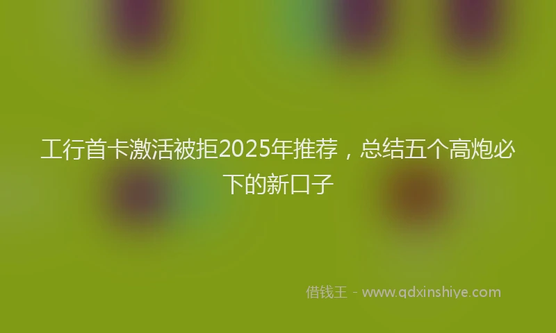 工行首卡激活被拒2025年推荐，总结五个高炮必下的新口子