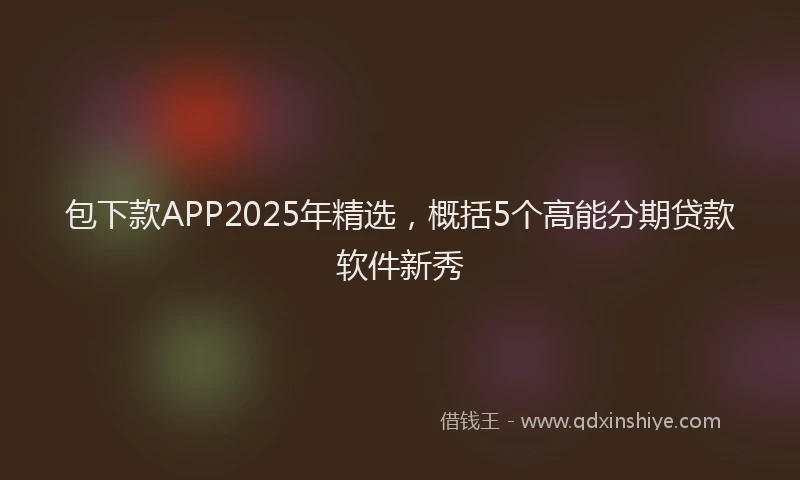 包下款APP2025年精选，概括5个高能分期贷款软件新秀