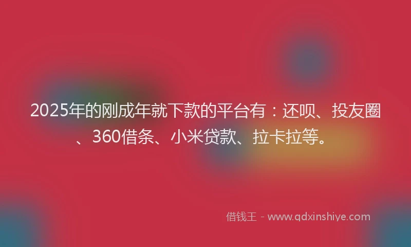 2025年的刚成年就下款的平台有：还呗、投友圈、360借条、小米贷款、拉卡拉等。