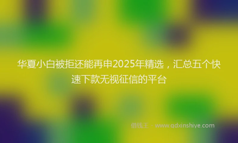 华夏小白被拒还能再申2025年精选，汇总五个快速下款无视征信的平台