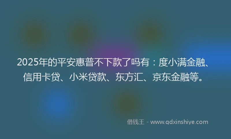 2025年的平安惠普不下款了吗有：度小满金融、信用卡贷、小米贷款、东方汇、京东金融等。
