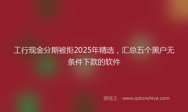 工行现金分期被拒2025年精选，汇总五个黑户无条件下款的软件