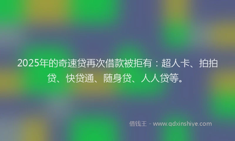 2025年的奇速贷再次借款被拒有：超人卡、拍拍贷、快贷通、随身贷、人人贷等。