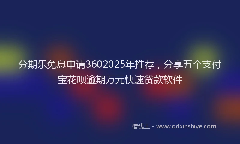 分期乐免息申请3602025年推荐，分享五个支付宝花呗逾期万元快速贷款软件