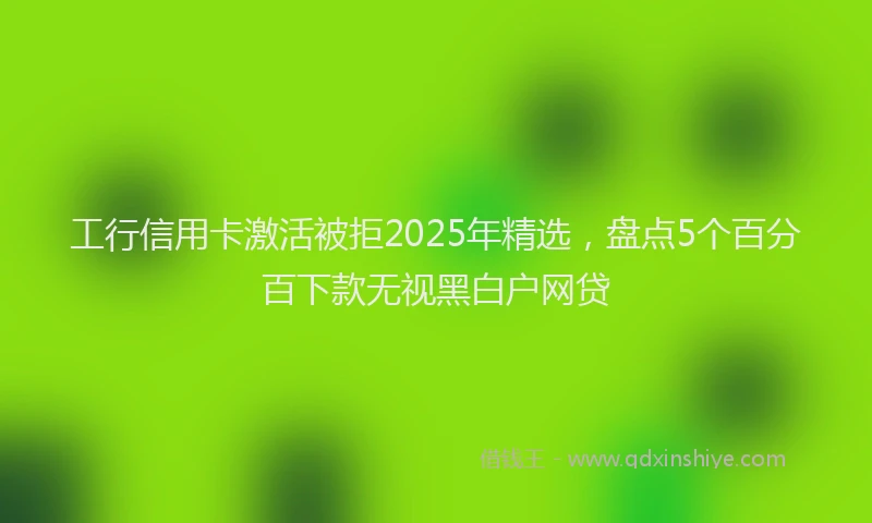 工行信用卡激活被拒2025年精选，盘点5个百分百下款无视黑白户网贷