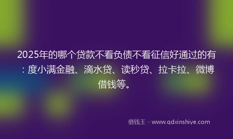 2025年的哪个贷款不看负债不看征信好通过的有：度小满金融、滴水贷、读秒贷、拉卡拉、微博借钱等。