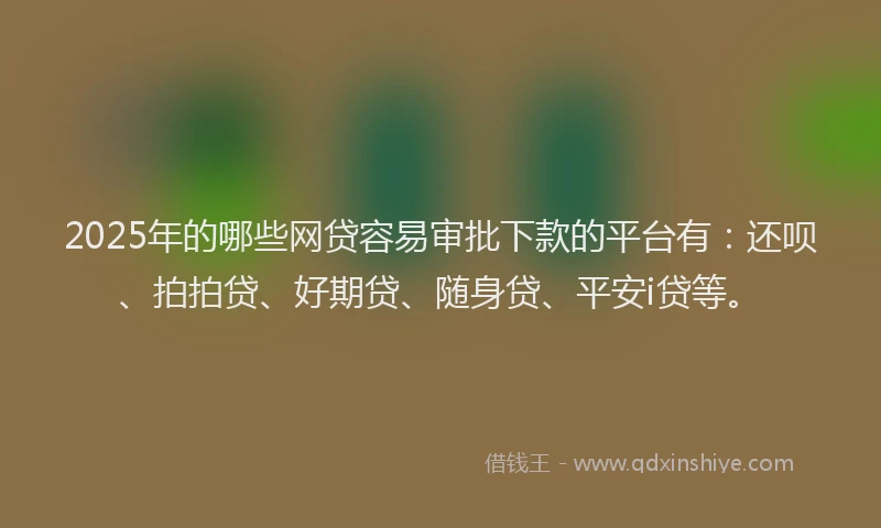 2025年的哪些网贷容易审批下款的平台有：还呗、拍拍贷、好期贷、随身贷、平安i贷等。