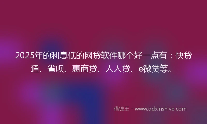 2025年的利息低的网贷软件哪个好一点有：快贷通、省呗、惠商贷、人人贷、e微贷等。