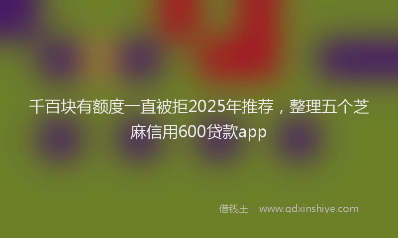 千百块有额度一直被拒2025年推荐，整理五个芝麻信用600贷款app
