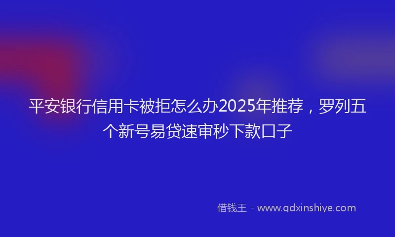 平安银行信用卡被拒怎么办2025年推荐，罗列五个新号易贷速审秒下款口子